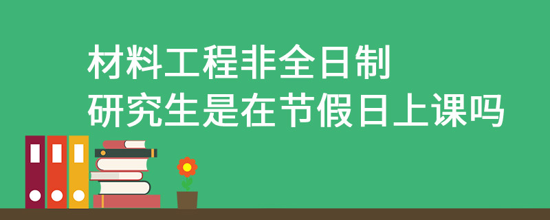 材料工程非全日制研究生是在節(jié)假日上課嗎