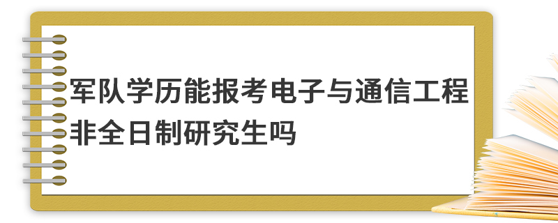 軍隊學歷能報考電子與通信工程非全日制研究生嗎 軍隊學歷能報考電子與通信工程非全日制研究生嗎