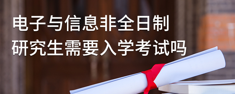 電子與信息非全日制研究生需要入學考試嗎