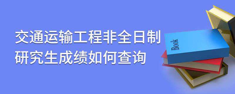 交通運輸工程非全日制研究生成績如何查詢 交通運輸工程非全日制研究生成績如何查詢