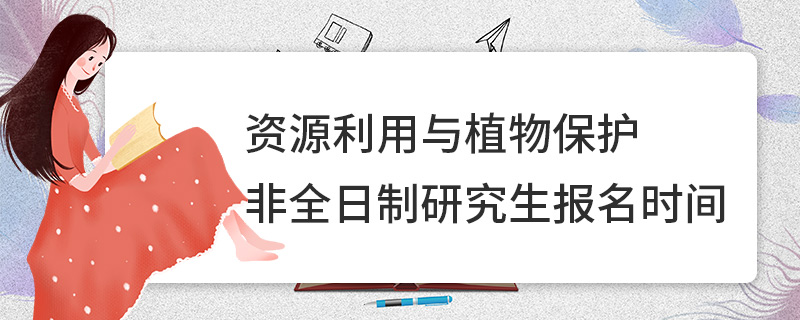 資源利用與植物保護非全日制研究生報名時間 資源利用與植物保護非全日制研究生報名時間