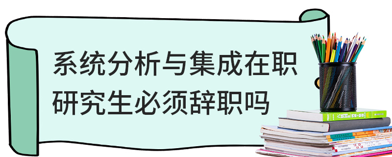 系統(tǒng)分析與集成在職研究生必須辭職嗎