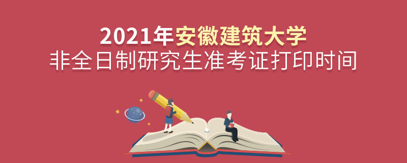必須知曉！2021年安徽建筑大學(xué)非全日制研究生準(zhǔn)考證打印時間安排