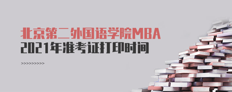 2021年北京第二外國語學院MBA準考證打印時間 2021年北京第二外國語學院MBA準考證打印時間