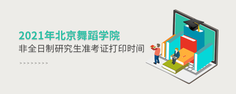2021年北京舞蹈學(xué)院非全日制研究生準(zhǔn)考證打印時(shí)間