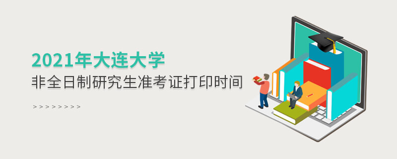 2021年大連大學非全日制研究生準考證打印時間是怎么安排的？