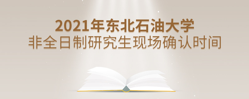 關于東北石油大學非全日制研究生2021年現(xiàn)場確認時間的詳細介紹！