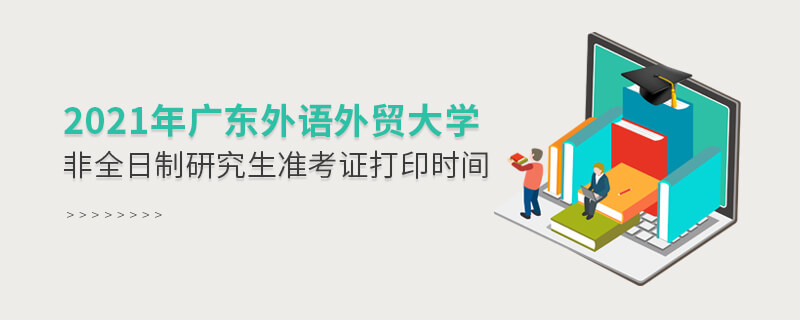 2021年廣東外語外貿大學非全日制研究生準考證打印時間 2021年廣東外語外貿大學非全日制研究生準考證打印時間