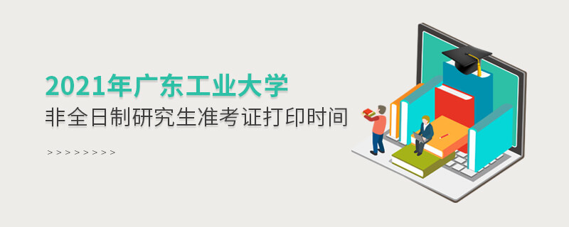 2021年廣東工業大學非全日制研究生準考證打印時間 2021年廣東工業大學非全日制研究生準考證打印時間