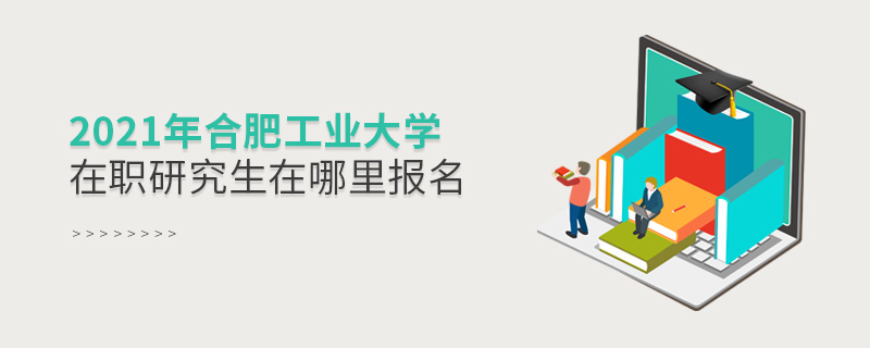 2021年合肥工業大學在職研究生在哪里報名 2021年合肥工業大學在職研究生在哪里報名