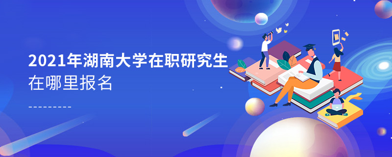 2021年湖南大學在職研究生在哪里報名