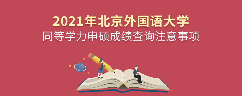 2021年北京外國語大學同等學力申碩成績查詢注意事項 2021年北京外國語大學同等學力申碩成績查詢注意事項