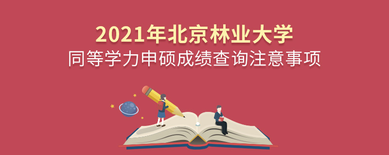 2021年北京林業大學同等學力申碩成績查詢注意事項 2021年北京林業大學同等學力申碩成績查詢注意事項