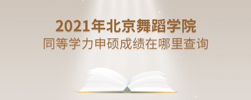 看這里！2021年北京舞蹈學院同等學力申碩成績查詢入口！