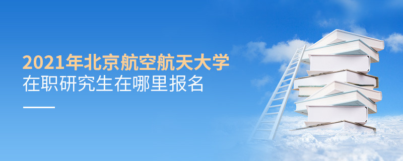 原來如此！2021北航在職研究生要在這里報名！