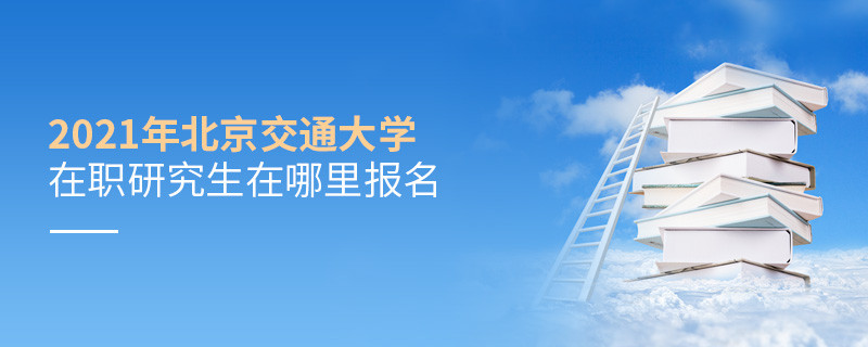 不得不知！2021年北京交通大學在職研究生報名入口