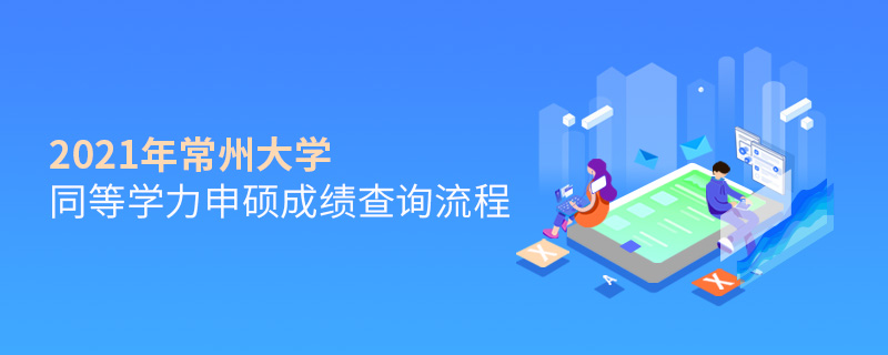 2021年常州大學同等學力申碩成績查詢流程 2021年常州大學同等學力申碩成績查詢流程