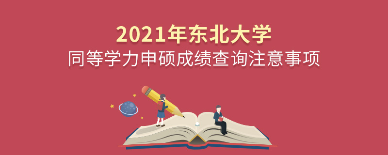 2021年東北大學同等學力申碩成績查詢注意事項 2021年東北大學同等學力申碩成績查詢注意事項