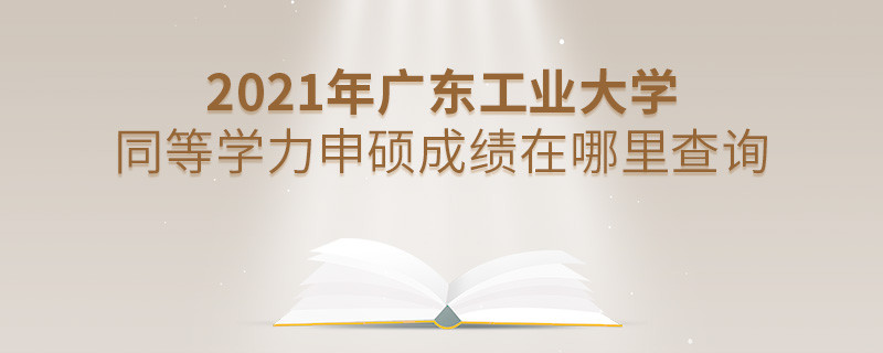 看這里！2021年廣東工業大學同等學力申碩成績查詢入口！