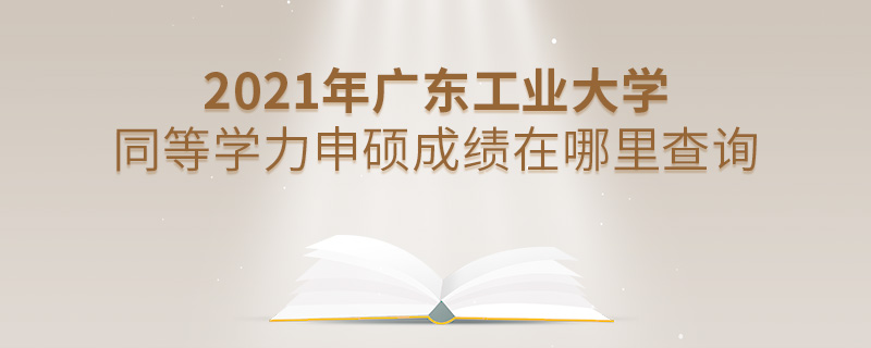 2021年廣東工業大學同等學力申碩成績在哪里查詢