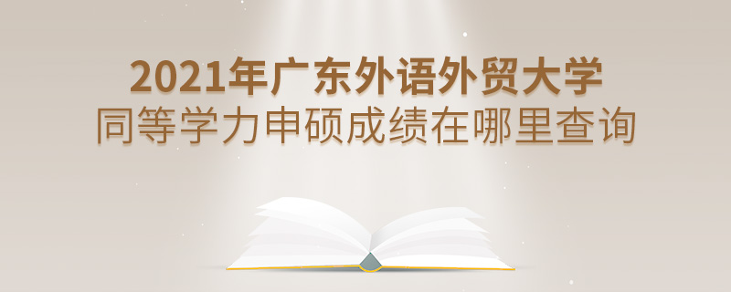 2021年廣東外語外貿大學同等學力申碩成績在哪里查詢