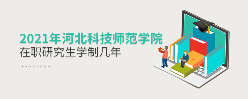 2021年河北科技師范學院在職研究生學制幾年 2021年河北科技師范學院在職研究生學制幾年