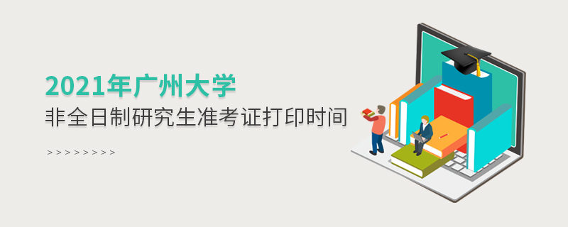 2021年廣州大學非全日制研究生準考證打印時間 2021年廣州大學非全日制研究生準考證打印時間