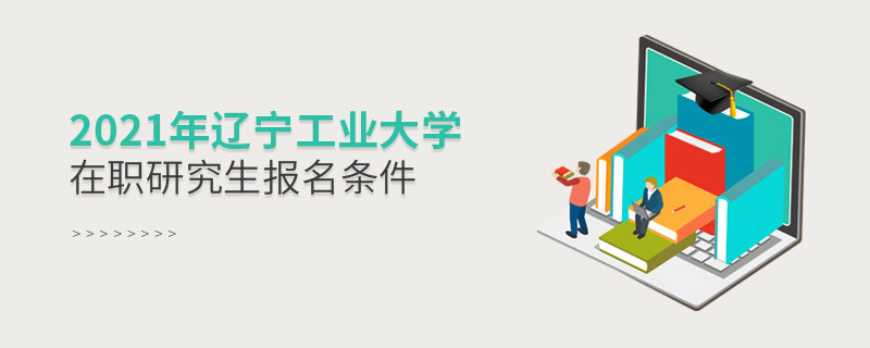 原來報考2021遼寧工業大學在職研究生，你還需要滿足這些條件！