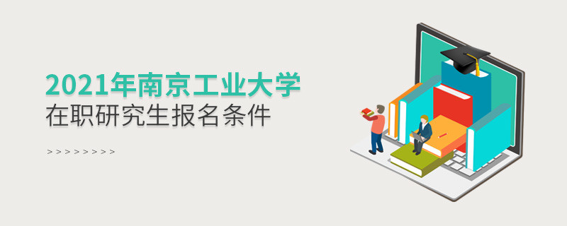 不容忽視！2021年南京工業大學在職研究生報名條件詳解！