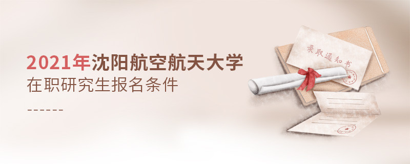 原來報考2021沈陽航空航天大學在職研究生，你還需要滿足這些條件！