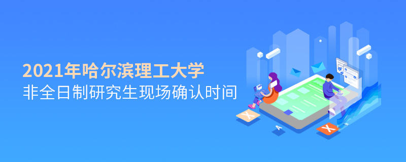 2021年哈爾濱理工大學非全日制研究生現場確認時間 2021年哈爾濱理工大學非全日制研究生現場確認時間