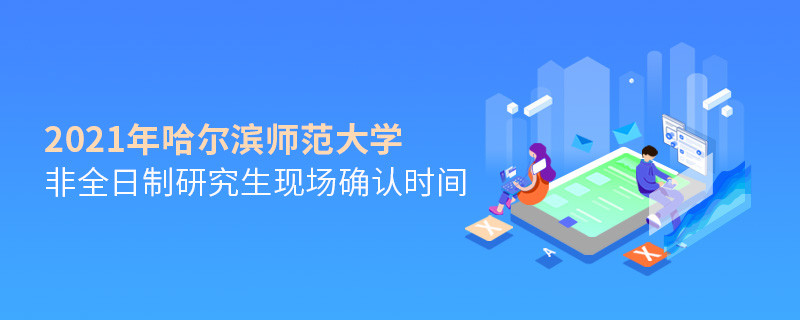 關于哈爾濱師范大學非全日制研究生2021年現場確認時間的詳細介紹！