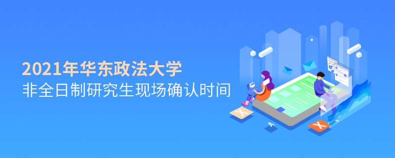 2021年華東政法大學(xué)非全日制研究生現(xiàn)場(chǎng)確認(rèn)時(shí)間