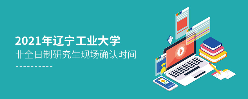 2021年遼寧工業(yè)大學(xué)非全日制研究生現(xiàn)場確認(rèn)時(shí)間