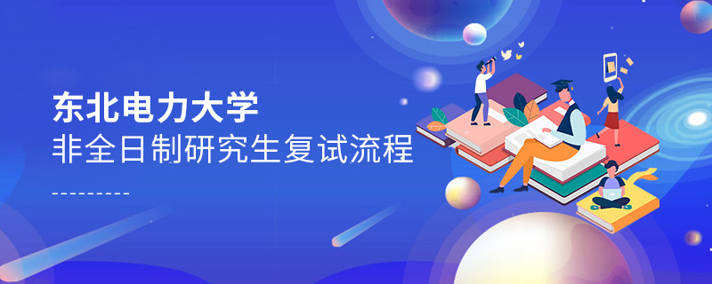 東北電力大學非全日制研究生復試流程 東北電力大學非全日制研究生復試流程