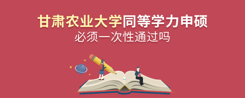 甘肅農業大學同等學力申碩必須一次性通過嗎 甘肅農業大學同等學力申碩必須一次性通過嗎