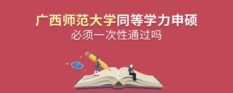廣西師范大學同等學力申碩必須一次性通過嗎？