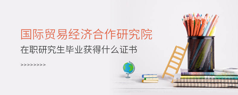 國際貿(mào)易經(jīng)濟(jì)合作研究院在職研究生畢業(yè)獲得哪些證書？