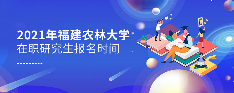 2021年福建農(nóng)林大學(xué)在職研究生報名時間