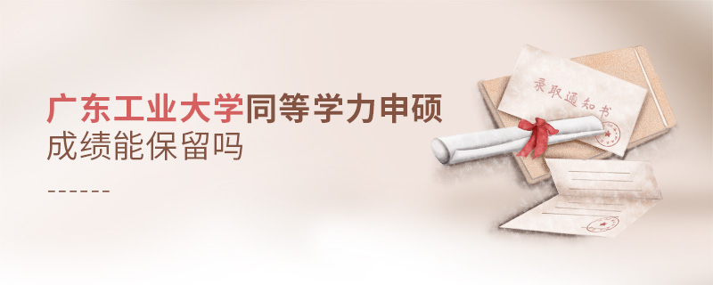廣東工業大學同等學力申碩成績能保留嗎