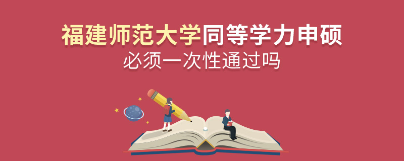 福建師范大學同等學力申碩必須一次性通過嗎