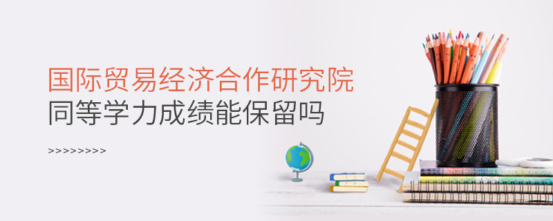 關(guān)于國際貿(mào)易經(jīng)濟(jì)合作研究院同等學(xué)力申碩成績能否保留的詳細(xì)介紹！