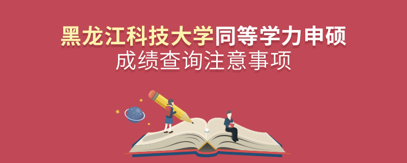 黑龍江科技大學同等學力申碩成績查詢注意事項