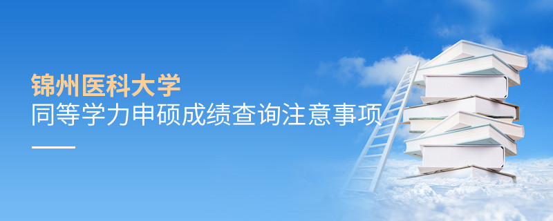 錦州醫科大學同等學力申碩成績查詢需要注意什么？
