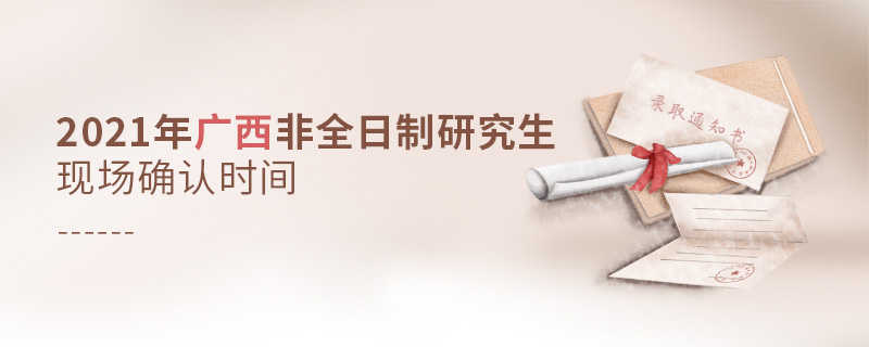 2021年廣西非全日制研究生現場確認時間 2021年廣西非全日制研究生現場確認時間