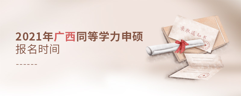 2021年廣西同等學力申碩報名時間 2021年廣西同等學力申碩報名時間