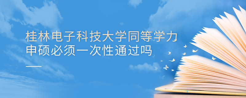 桂林電子科技大學同等學力申碩必須一次性通過嗎 桂林電子科技大學同等學力申碩必須一次性通過嗎