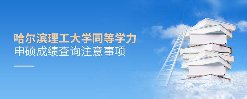 哈爾濱理工大學同等學力申碩成績查詢注意事項