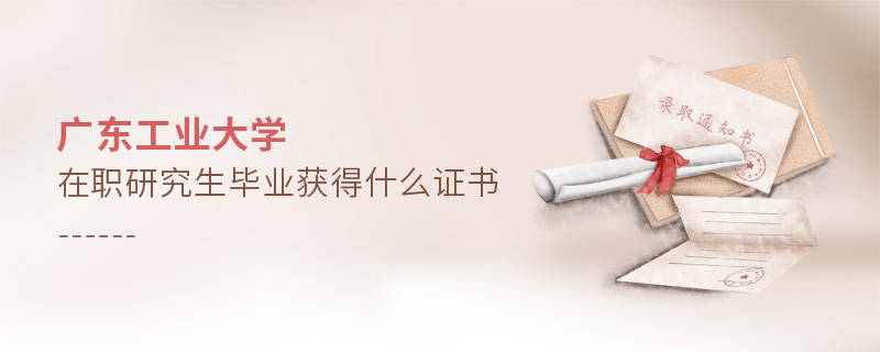 廣東工業大學在職研究生畢業獲得什么證書 廣東工業大學在職研究生畢業獲得什么證書