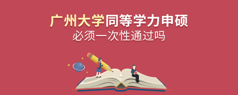 廣州大學同等學力申碩必須一次性通過嗎
